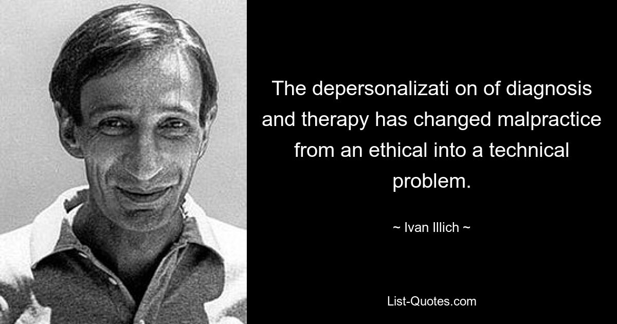 The depersonalizati on of diagnosis and therapy has changed malpractice from an ethical into a technical problem. — © Ivan Illich