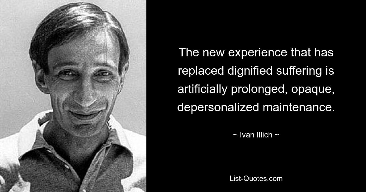 The new experience that has replaced dignified suffering is artificially prolonged, opaque, depersonalized maintenance. — © Ivan Illich