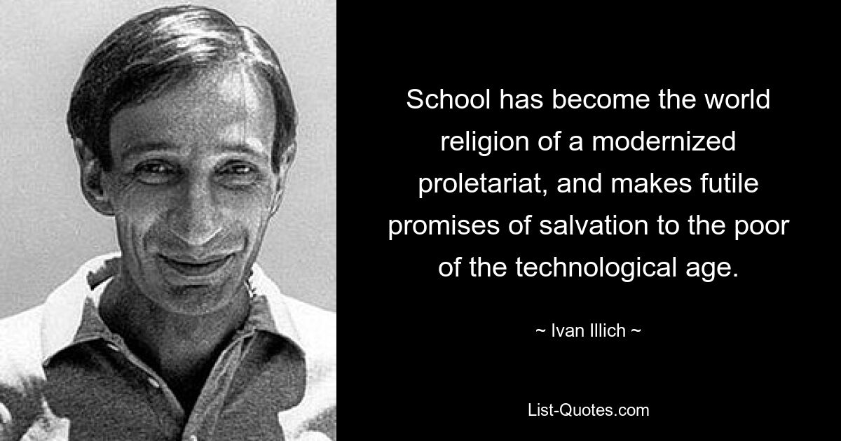 School has become the world religion of a modernized proletariat, and makes futile promises of salvation to the poor of the technological age. — © Ivan Illich