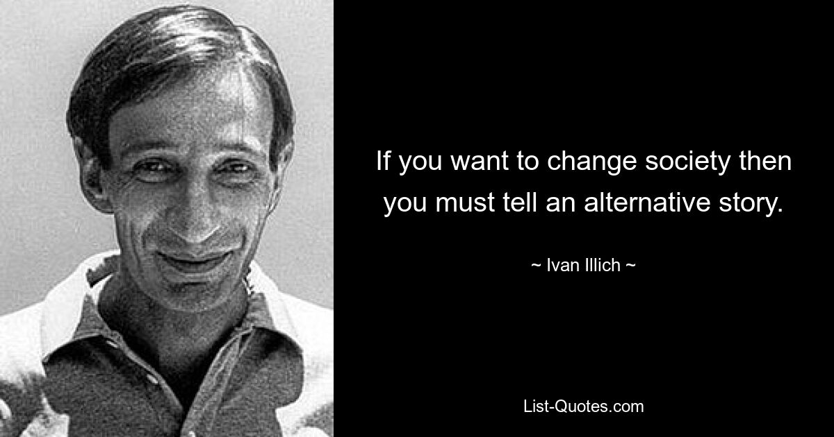 If you want to change society then you must tell an alternative story. — © Ivan Illich