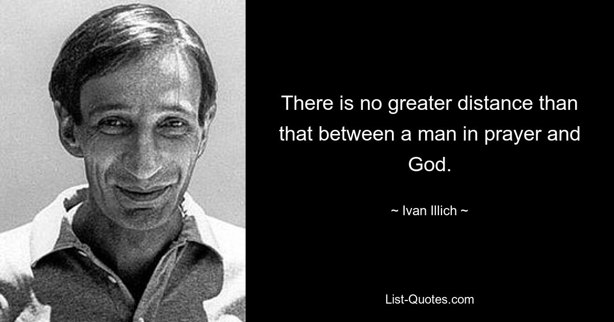 There is no greater distance than that between a man in prayer and God. — © Ivan Illich