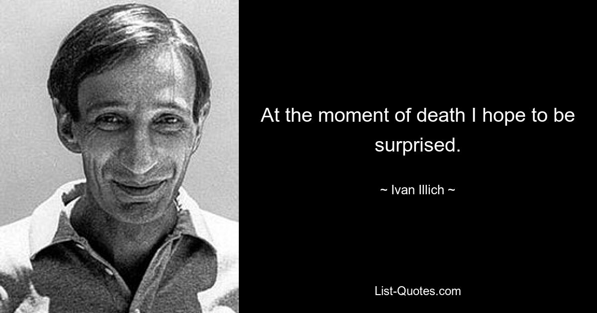 At the moment of death I hope to be surprised. — © Ivan Illich