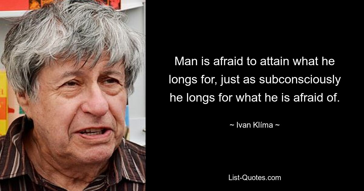 Man is afraid to attain what he longs for, just as subconsciously he longs for what he is afraid of. — © Ivan Klíma