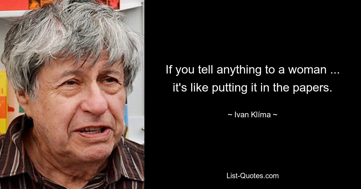 If you tell anything to a woman ... it's like putting it in the papers. — © Ivan Klíma