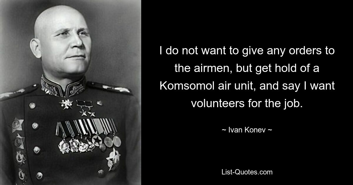 I do not want to give any orders to the airmen, but get hold of a Komsomol air unit, and say I want volunteers for the job. — © Ivan Konev