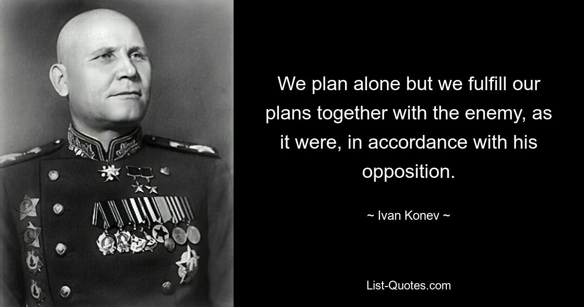 We plan alone but we fulfill our plans together with the enemy, as it were, in accordance with his opposition. — © Ivan Konev