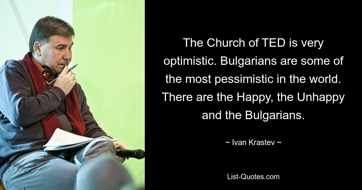 The Church of TED is very optimistic. Bulgarians are some of the most pessimistic in the world. There are the Happy, the Unhappy and the Bulgarians. — © Ivan Krastev