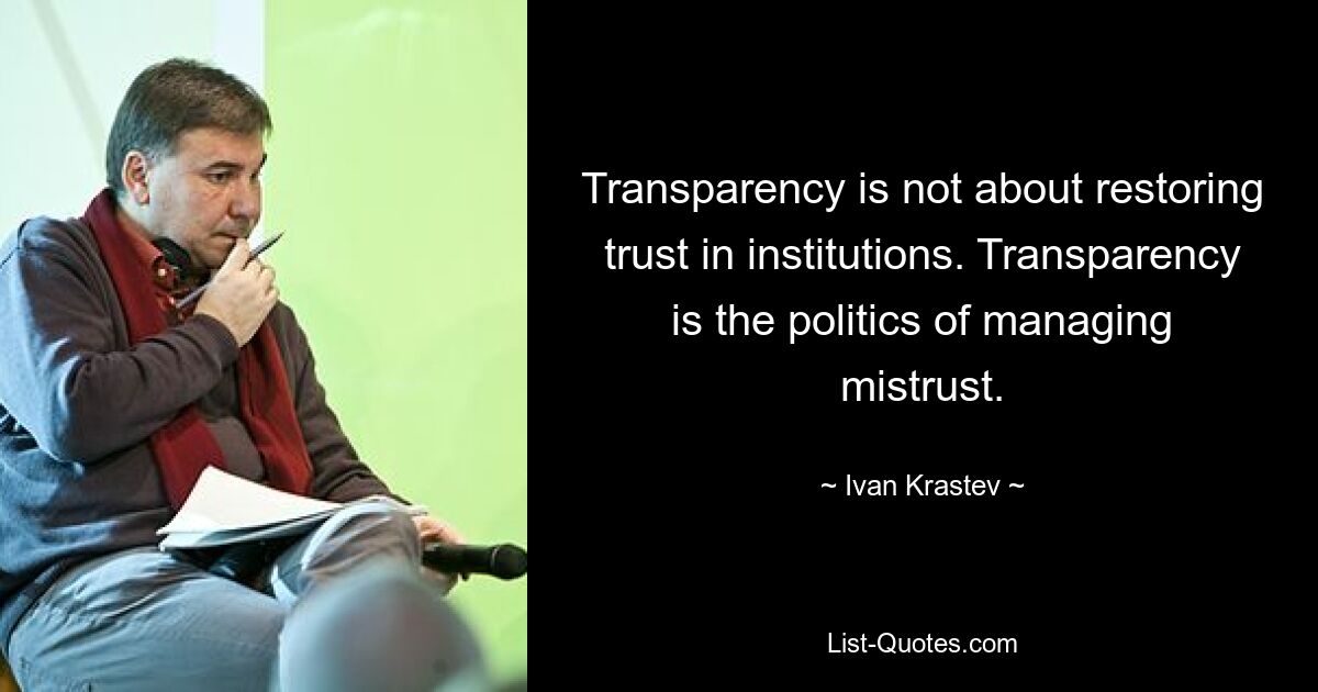 Transparency is not about restoring trust in institutions. Transparency is the politics of managing mistrust. — © Ivan Krastev