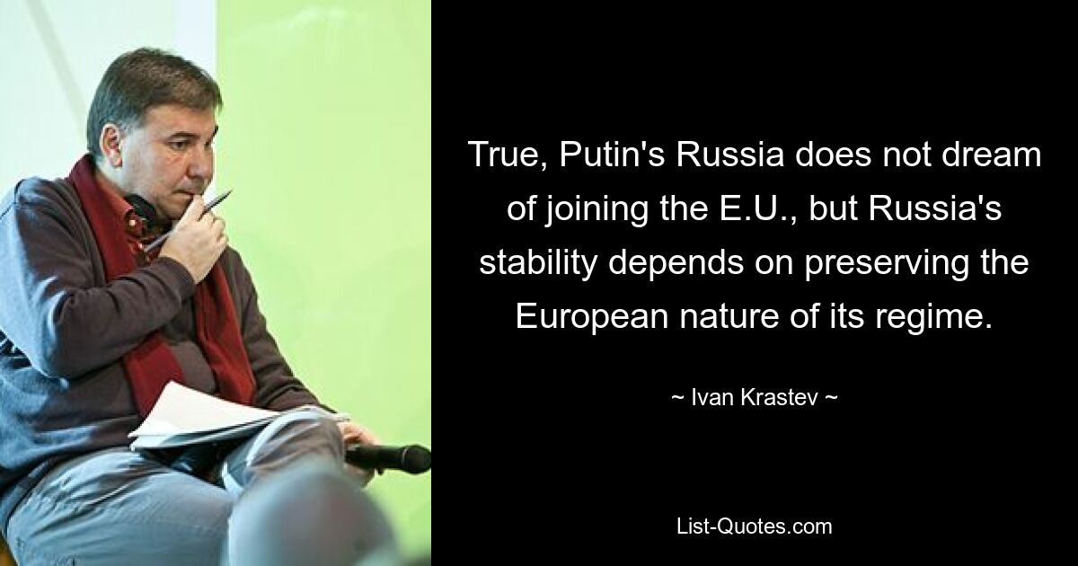 True, Putin's Russia does not dream of joining the E.U., but Russia's stability depends on preserving the European nature of its regime. — © Ivan Krastev