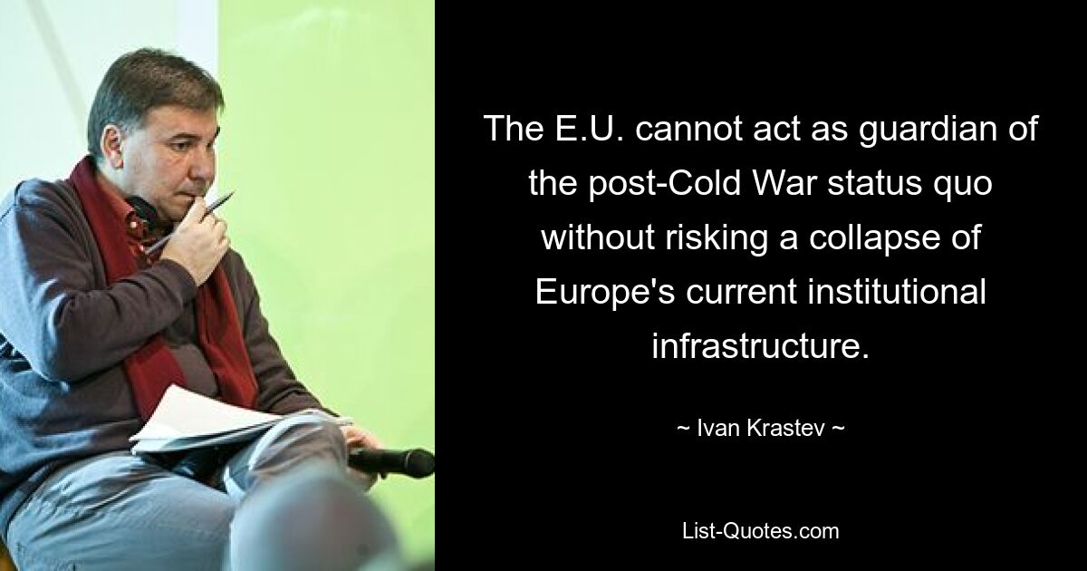 The E.U. cannot act as guardian of the post-Cold War status quo without risking a collapse of Europe's current institutional infrastructure. — © Ivan Krastev