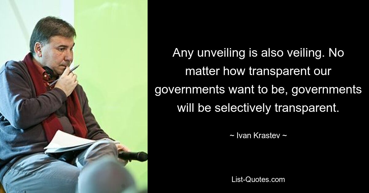 Any unveiling is also veiling. No matter how transparent our governments want to be, governments will be selectively transparent. — © Ivan Krastev