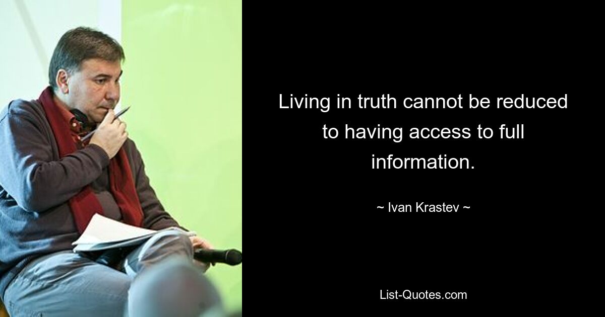 Living in truth cannot be reduced to having access to full information. — © Ivan Krastev