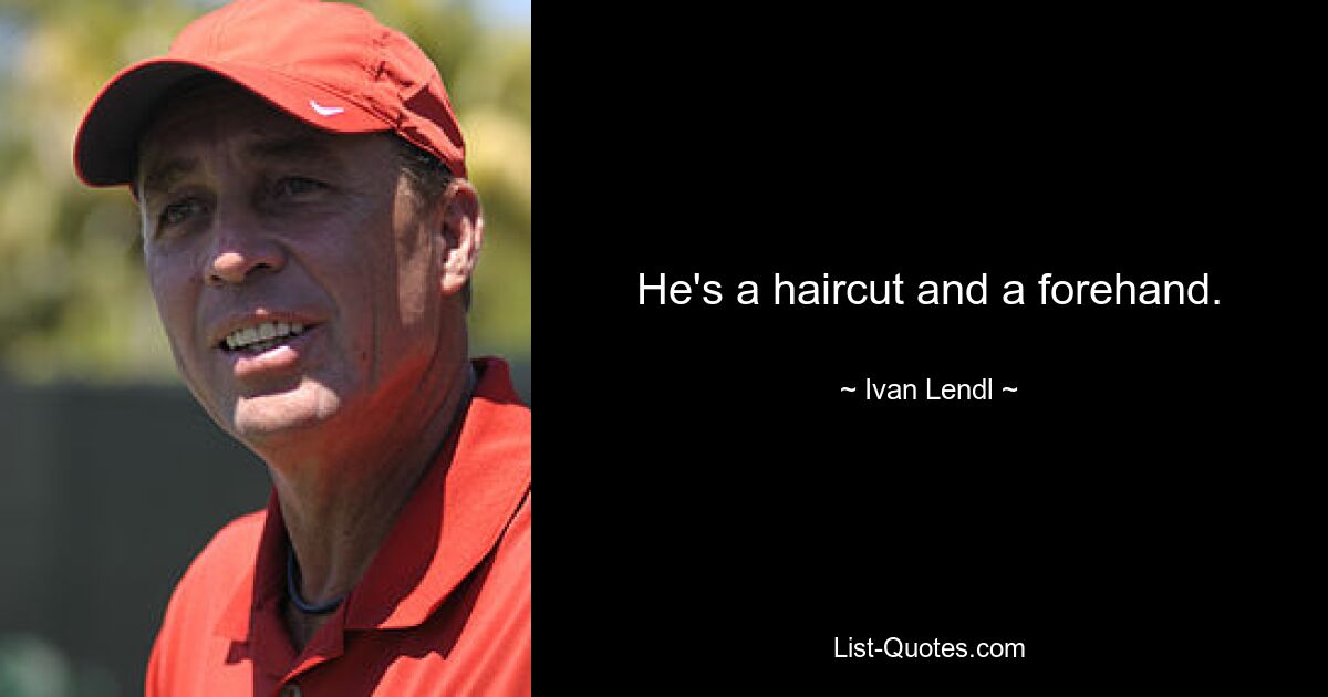 He's a haircut and a forehand. — © Ivan Lendl