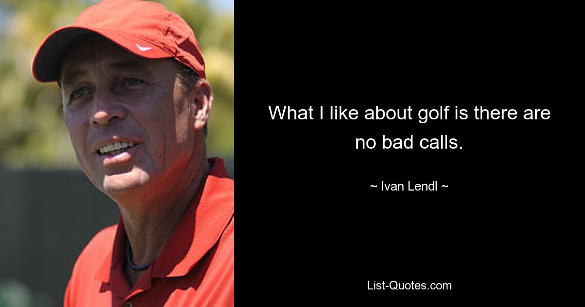 What I like about golf is there are no bad calls. — © Ivan Lendl