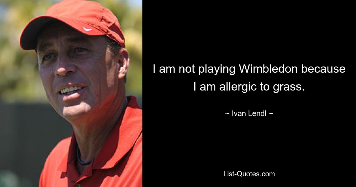 I am not playing Wimbledon because I am allergic to grass. — © Ivan Lendl