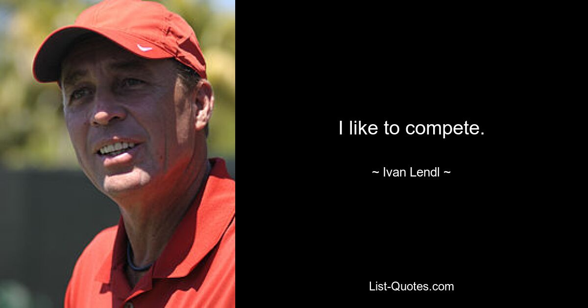 I like to compete. — © Ivan Lendl