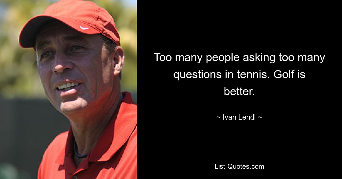 Too many people asking too many questions in tennis. Golf is better. — © Ivan Lendl