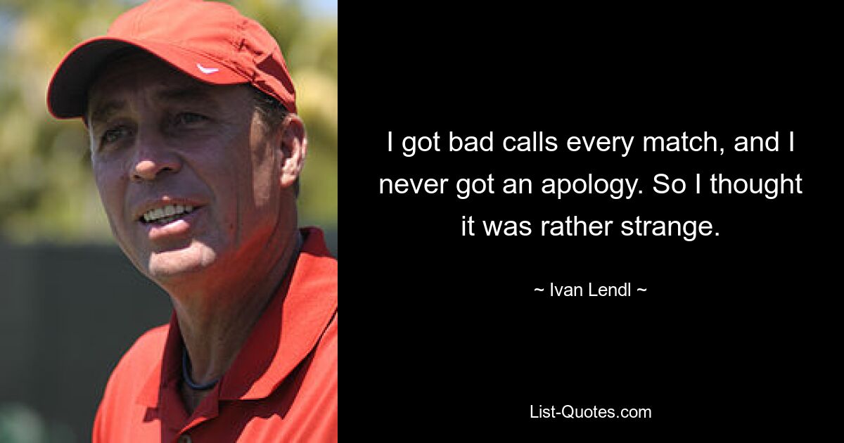 I got bad calls every match, and I never got an apology. So I thought it was rather strange. — © Ivan Lendl