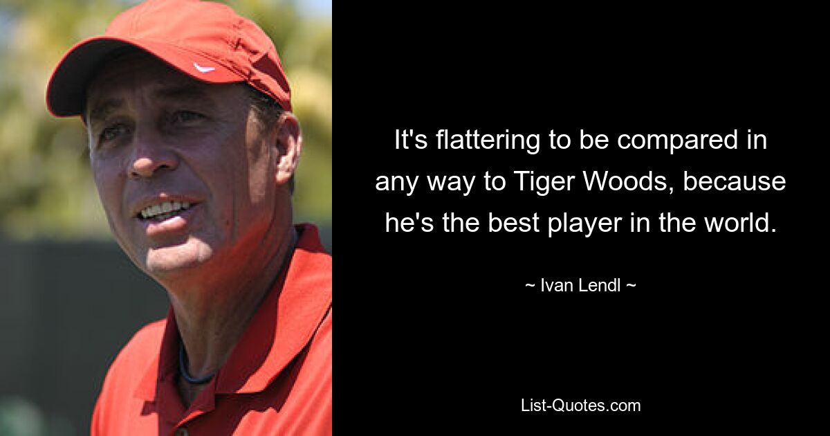 It's flattering to be compared in any way to Tiger Woods, because he's the best player in the world. — © Ivan Lendl