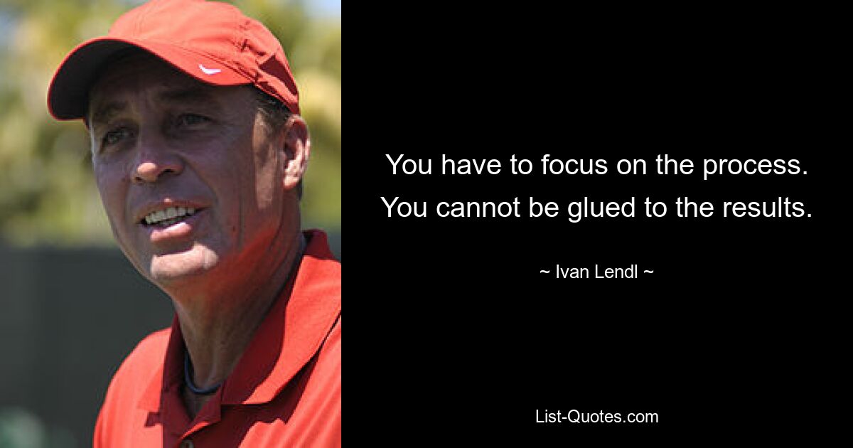 You have to focus on the process. You cannot be glued to the results. — © Ivan Lendl