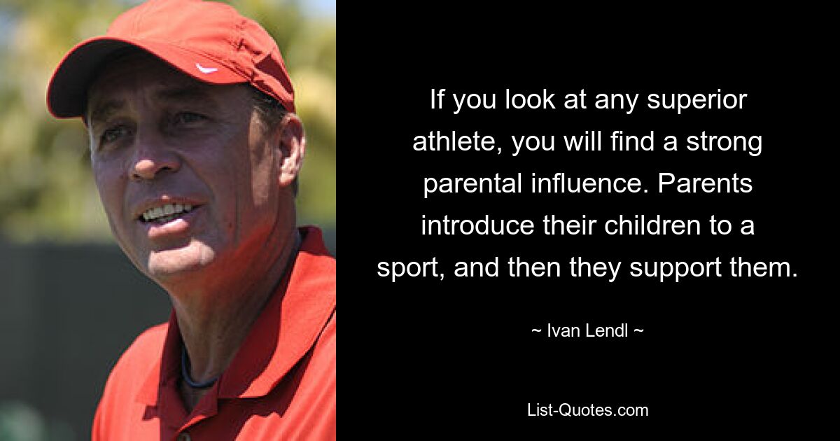 If you look at any superior athlete, you will find a strong parental influence. Parents introduce their children to a sport, and then they support them. — © Ivan Lendl