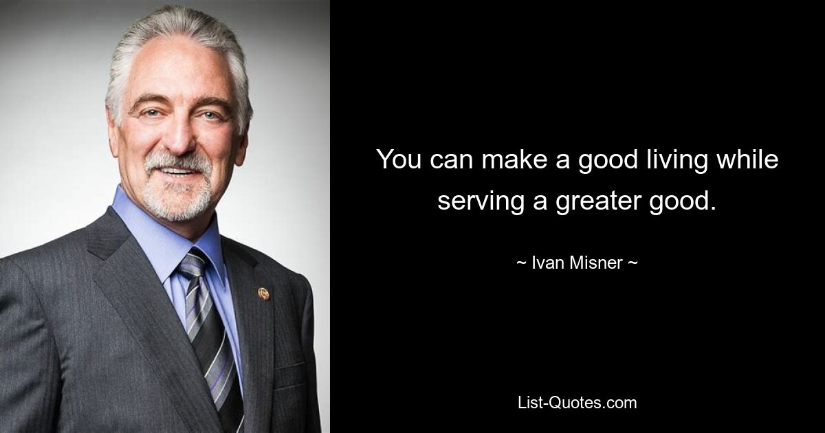 You can make a good living while serving a greater good. — © Ivan Misner