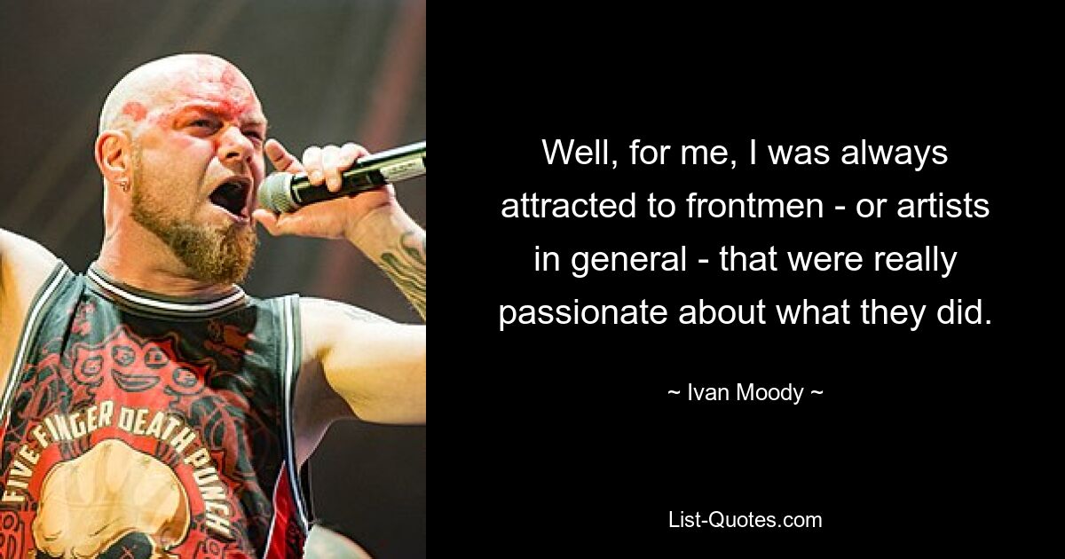 Well, for me, I was always attracted to frontmen - or artists in general - that were really passionate about what they did. — © Ivan Moody