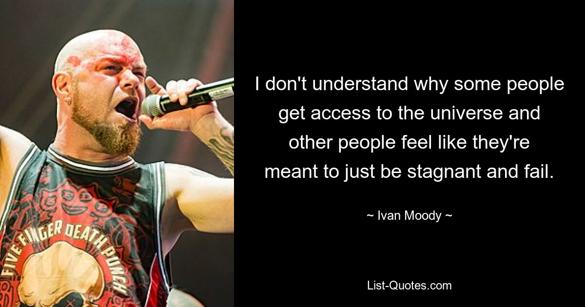 I don't understand why some people get access to the universe and other people feel like they're meant to just be stagnant and fail. — © Ivan Moody