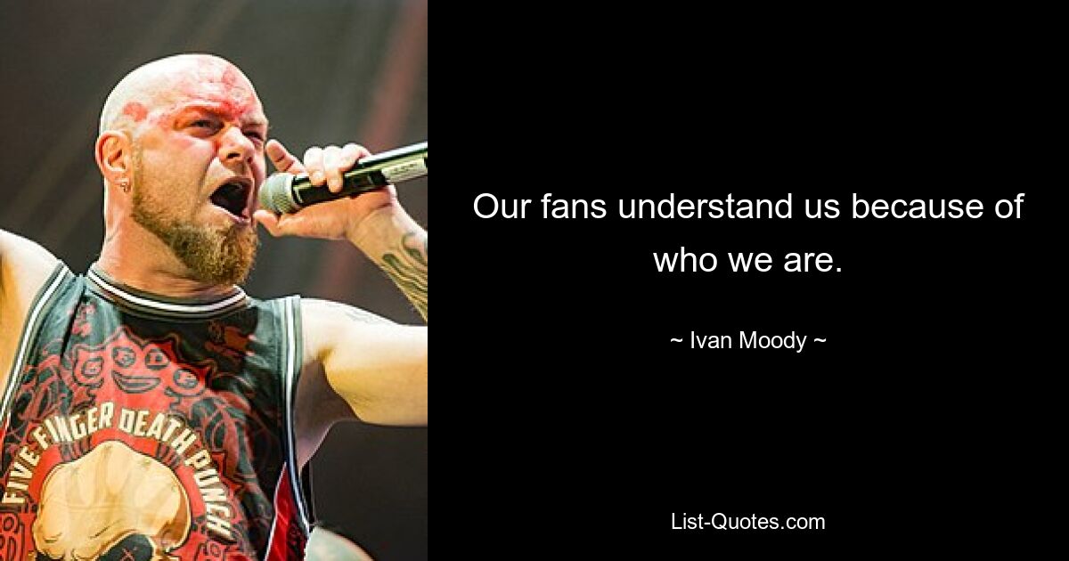 Our fans understand us because of who we are. — © Ivan Moody