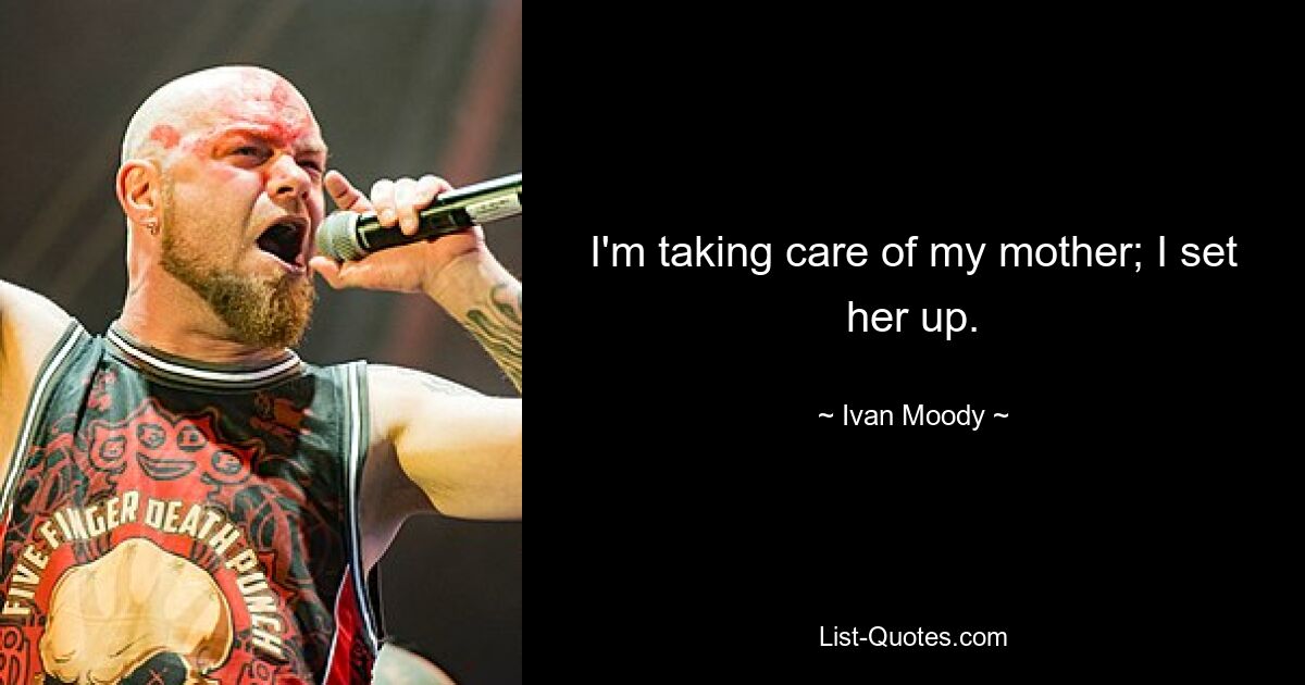 I'm taking care of my mother; I set her up. — © Ivan Moody