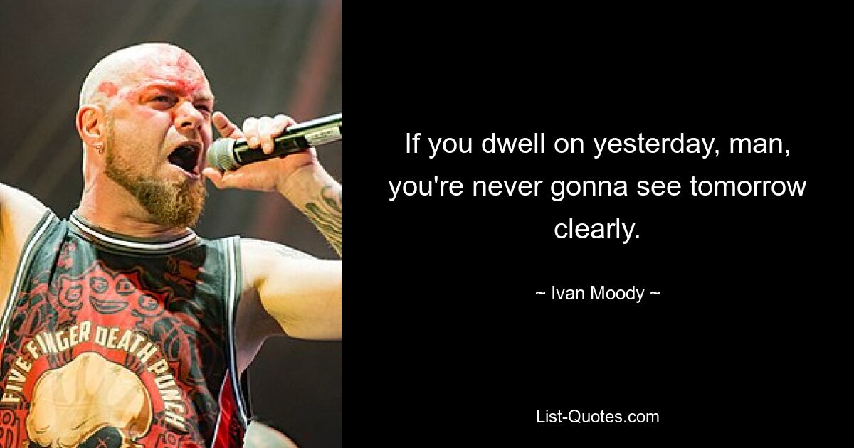 If you dwell on yesterday, man, you're never gonna see tomorrow clearly. — © Ivan Moody