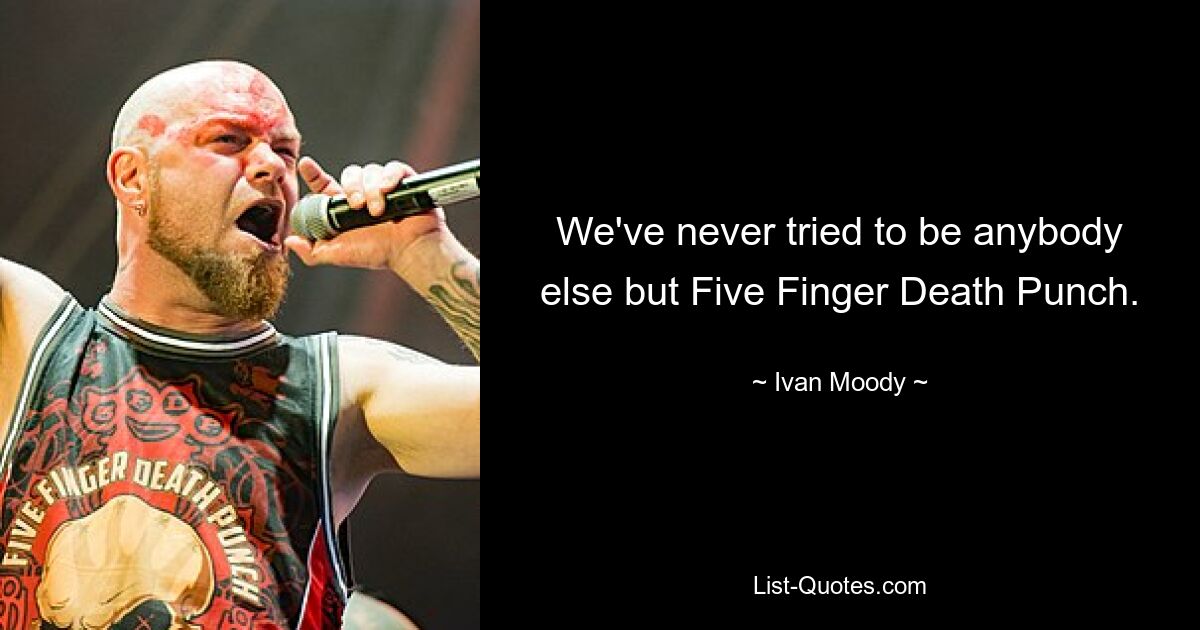 We've never tried to be anybody else but Five Finger Death Punch. — © Ivan Moody