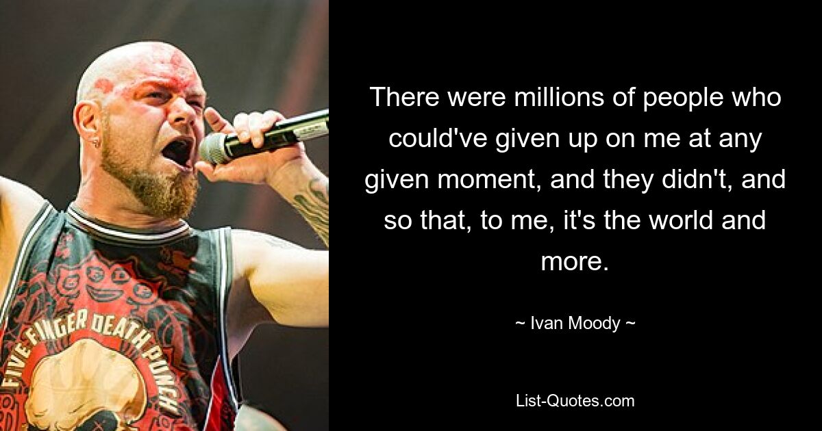 There were millions of people who could've given up on me at any given moment, and they didn't, and so that, to me, it's the world and more. — © Ivan Moody