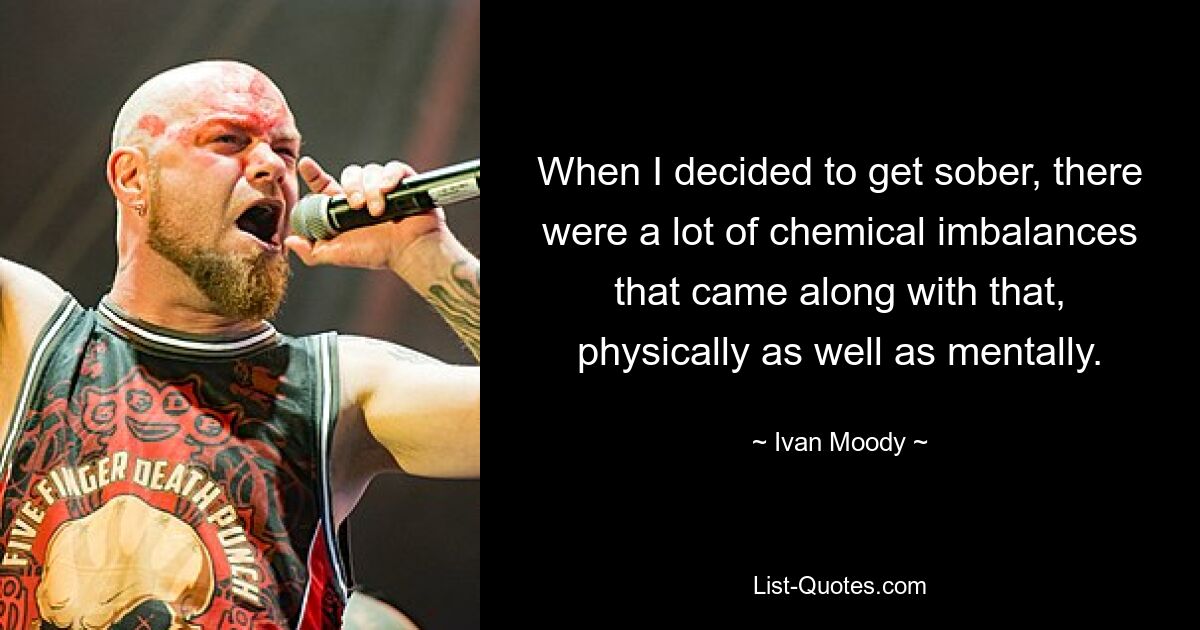 When I decided to get sober, there were a lot of chemical imbalances that came along with that, physically as well as mentally. — © Ivan Moody