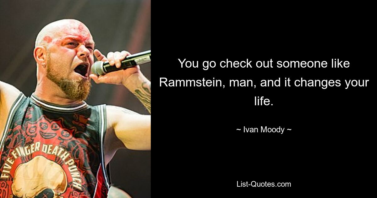 You go check out someone like Rammstein, man, and it changes your life. — © Ivan Moody