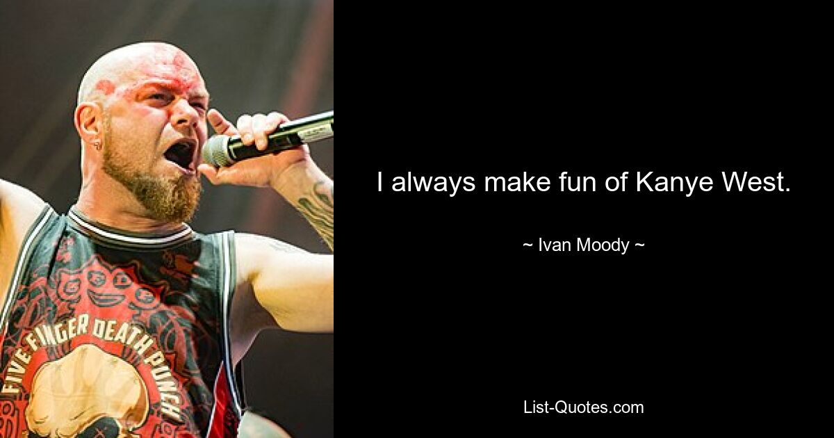 I always make fun of Kanye West. — © Ivan Moody