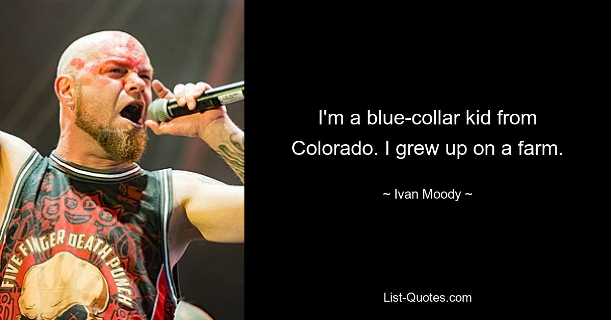 I'm a blue-collar kid from Colorado. I grew up on a farm. — © Ivan Moody