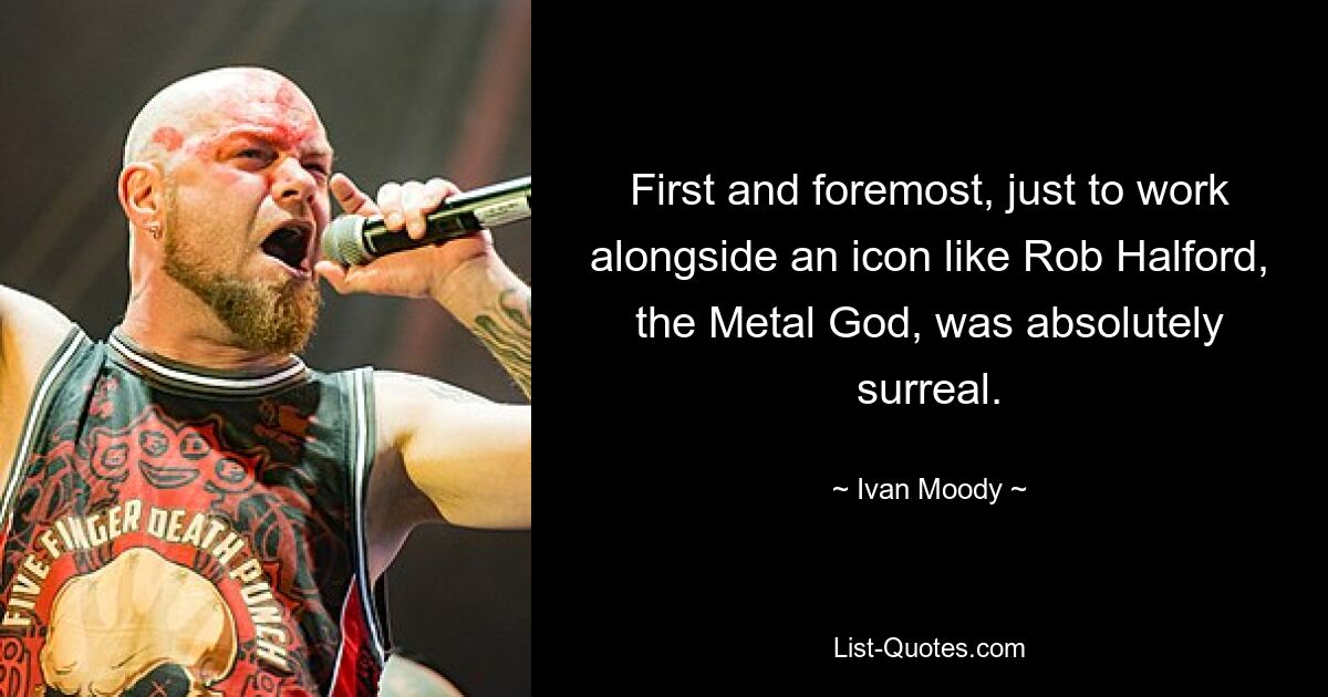 First and foremost, just to work alongside an icon like Rob Halford, the Metal God, was absolutely surreal. — © Ivan Moody