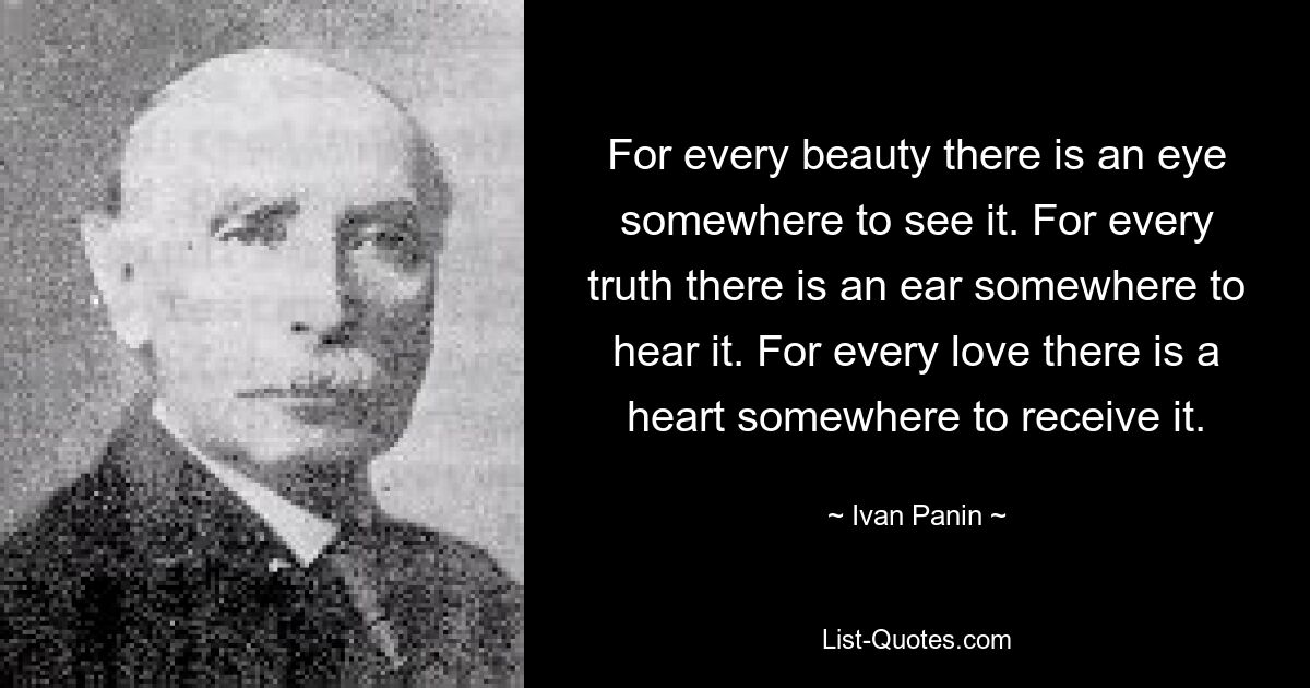 For every beauty there is an eye somewhere to see it. For every truth there is an ear somewhere to hear it. For every love there is a heart somewhere to receive it. — © Ivan Panin