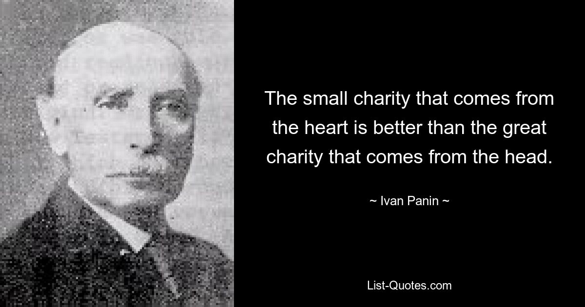 The small charity that comes from the heart is better than the great charity that comes from the head. — © Ivan Panin