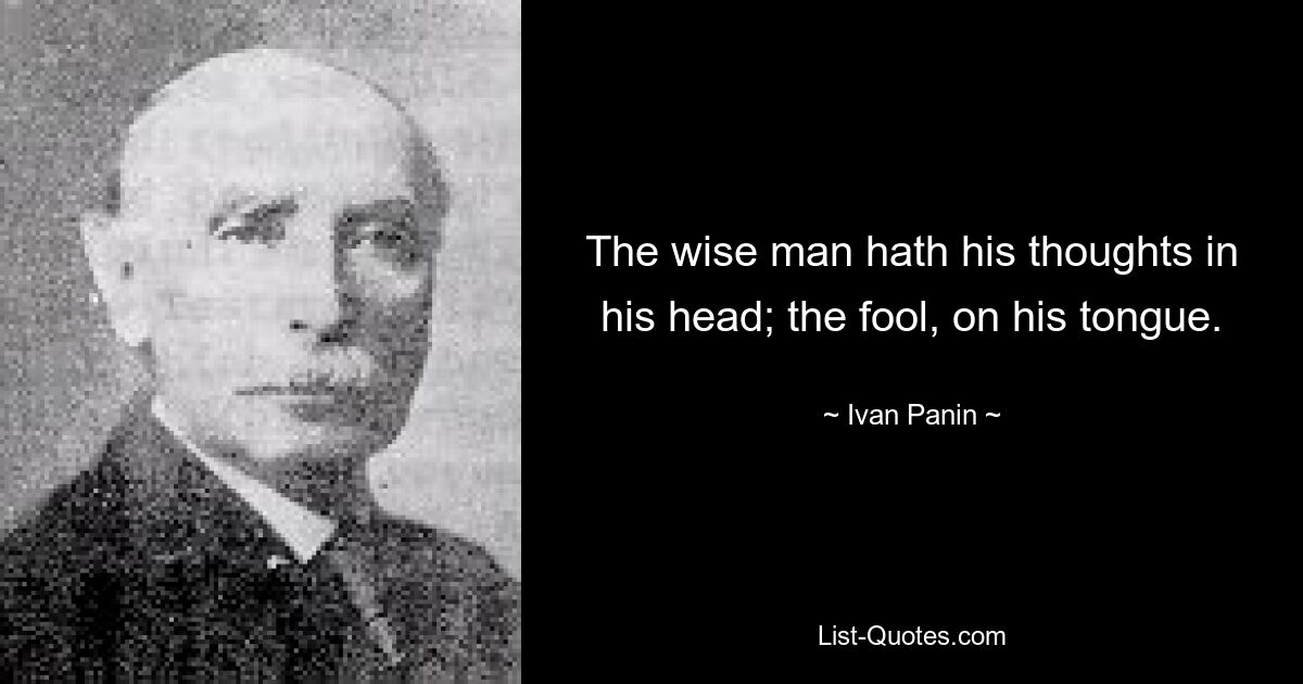 The wise man hath his thoughts in his head; the fool, on his tongue. — © Ivan Panin