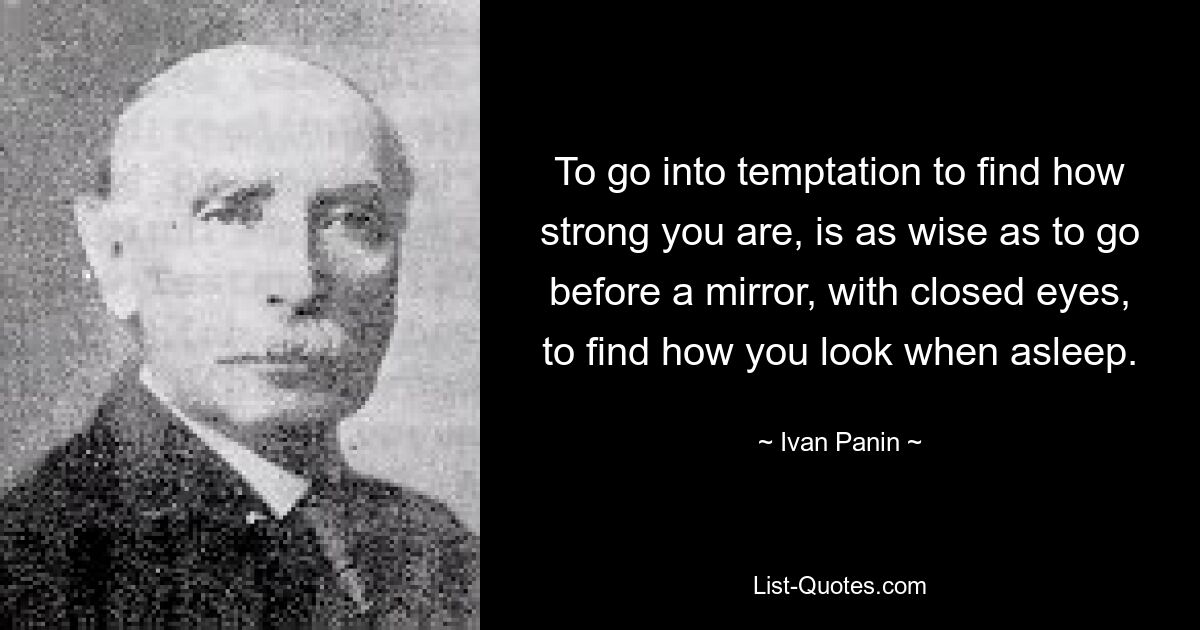 To go into temptation to find how strong you are, is as wise as to go before a mirror, with closed eyes, to find how you look when asleep. — © Ivan Panin