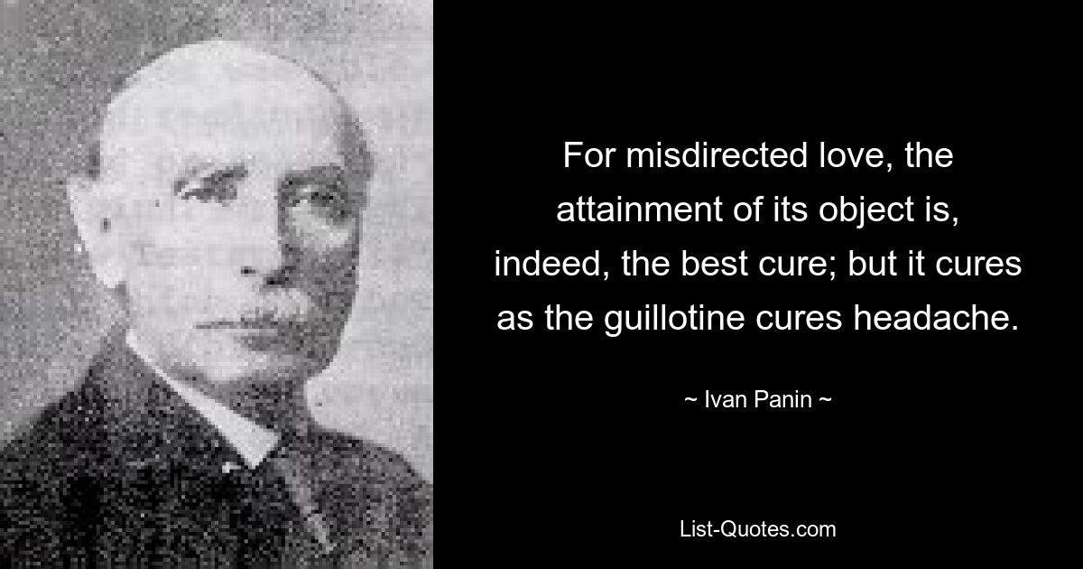 For misdirected love, the attainment of its object is, indeed, the best cure; but it cures as the guillotine cures headache. — © Ivan Panin