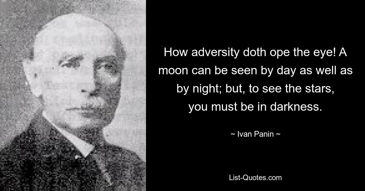 How adversity doth ope the eye! A moon can be seen by day as well as by night; but, to see the stars, you must be in darkness. — © Ivan Panin