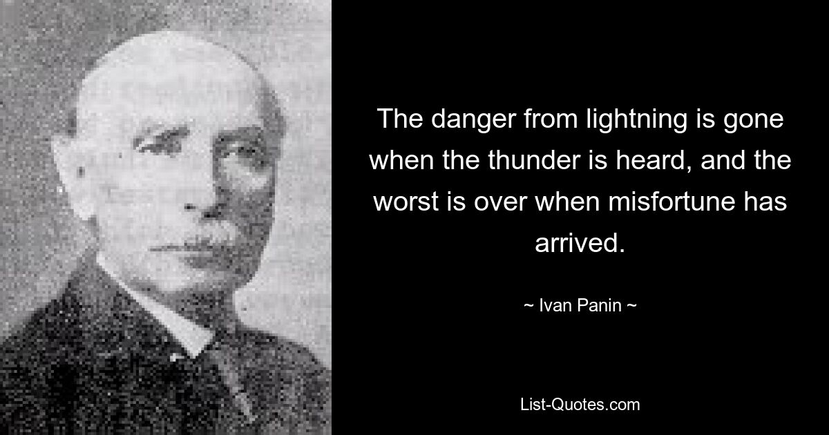 The danger from lightning is gone when the thunder is heard, and the worst is over when misfortune has arrived. — © Ivan Panin