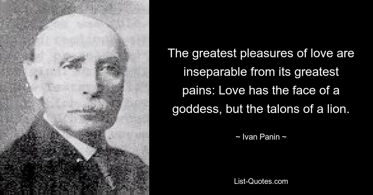 The greatest pleasures of love are inseparable from its greatest pains: Love has the face of a goddess, but the talons of a lion. — © Ivan Panin