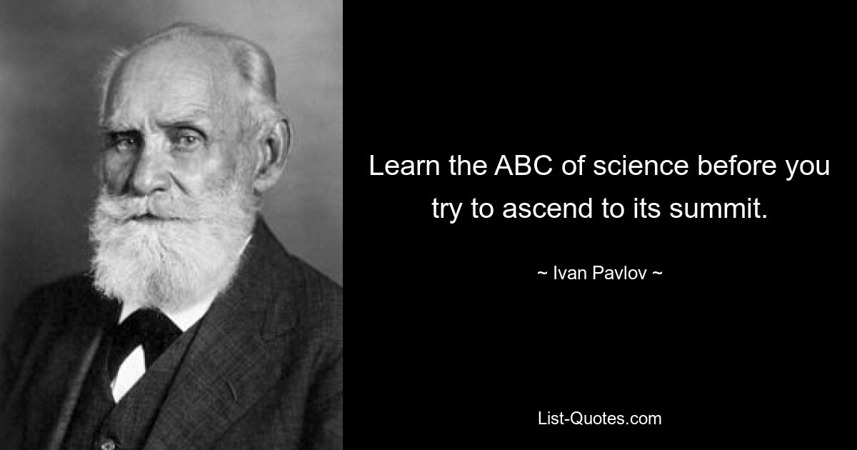 Learn the ABC of science before you try to ascend to its summit. — © Ivan Pavlov