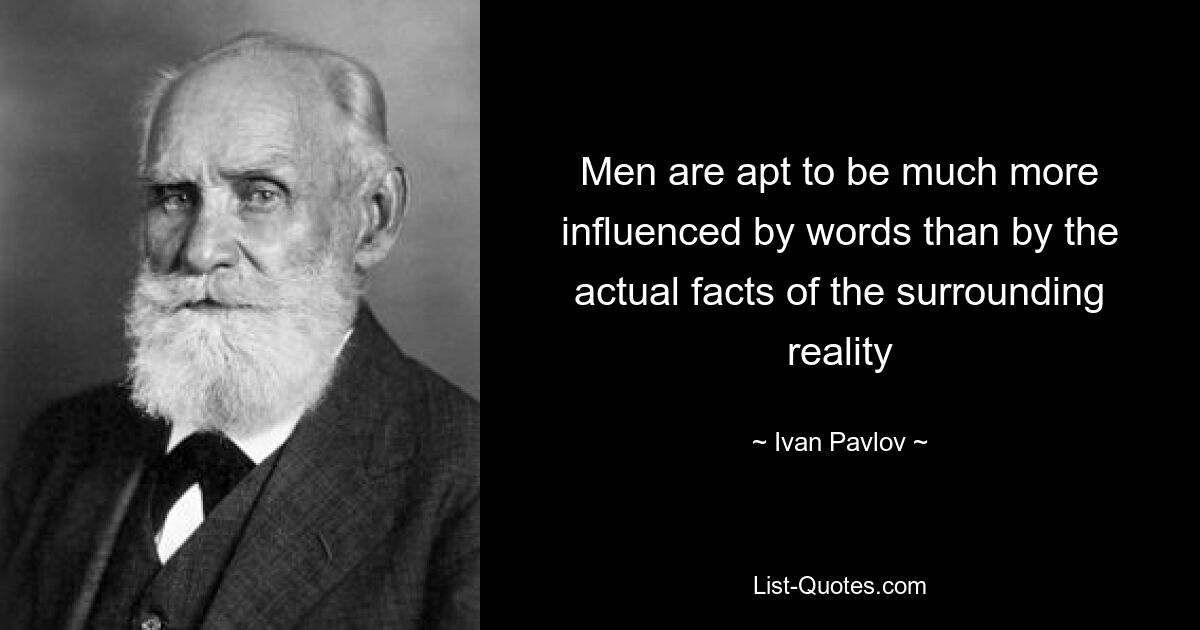 Men are apt to be much more influenced by words than by the actual facts of the surrounding reality — © Ivan Pavlov