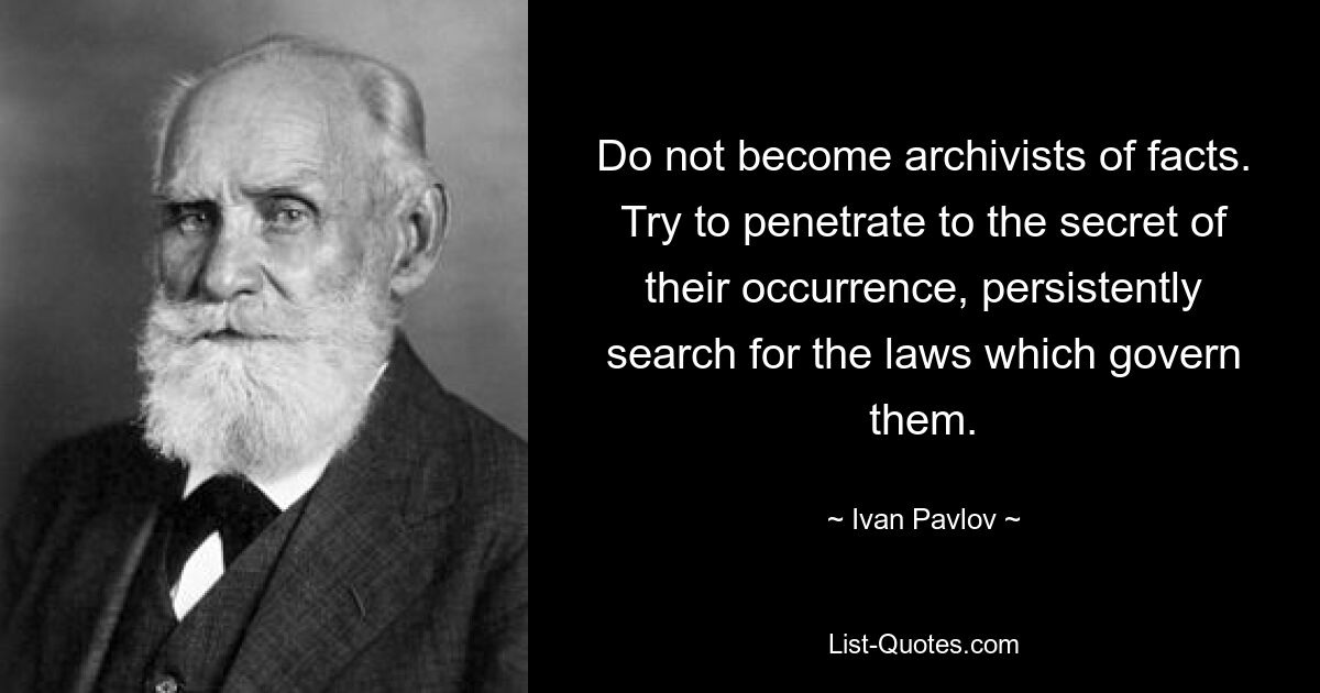 Werden Sie nicht zum Archivar von Fakten. Versuchen Sie, in das Geheimnis ihrer Entstehung einzudringen, und suchen Sie beharrlich nach den Gesetzen, die sie regeln. — © Ivan Pavlov 