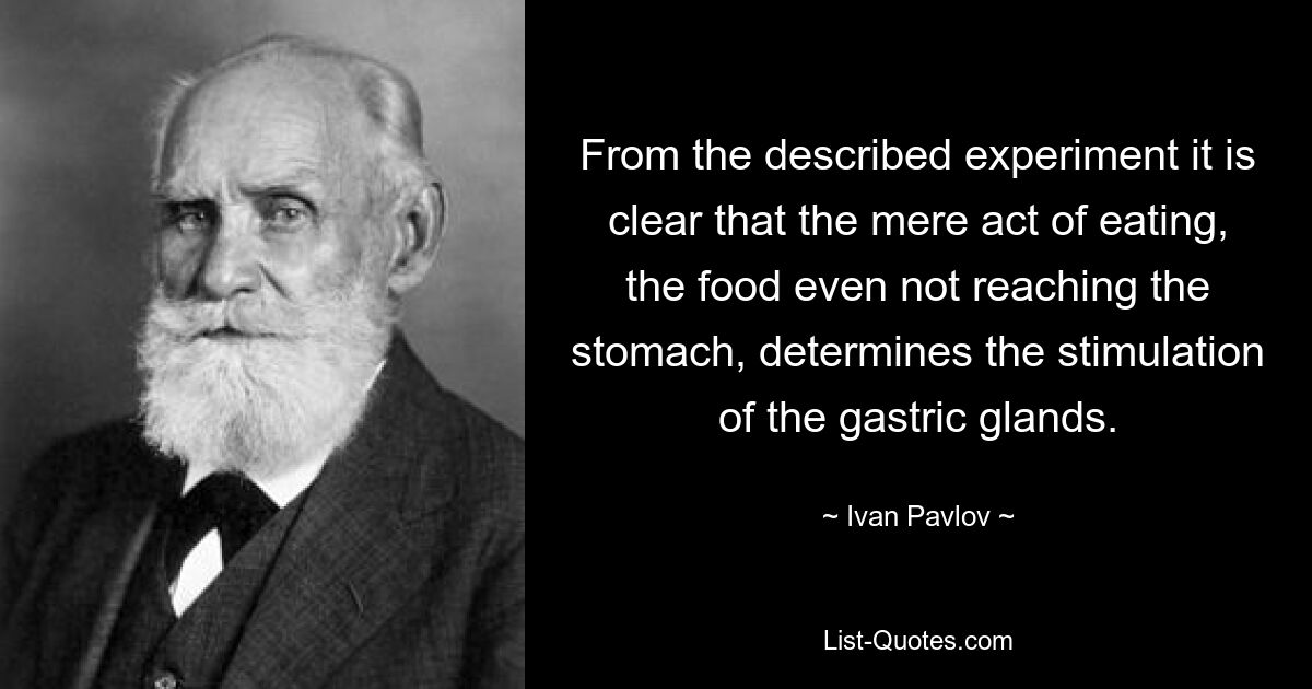 From the described experiment it is clear that the mere act of eating, the food even not reaching the stomach, determines the stimulation of the gastric glands. — © Ivan Pavlov